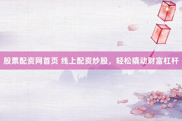 股票配资网首页 线上配资炒股，轻松撬动财富杠杆