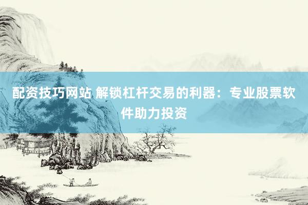 配资技巧网站 解锁杠杆交易的利器：专业股票软件助力投资