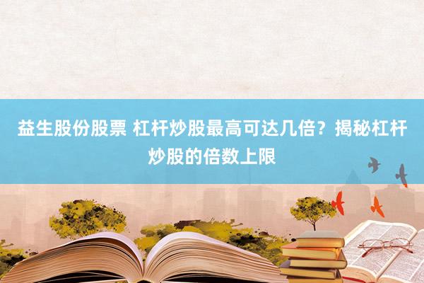 益生股份股票 杠杆炒股最高可达几倍？揭秘杠杆炒股的倍数上限