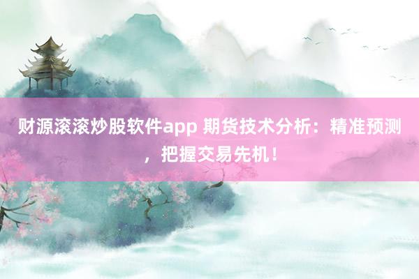 财源滚滚炒股软件app 期货技术分析：精准预测，把握交易先机！