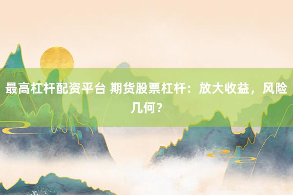 最高杠杆配资平台 期货股票杠杆：放大收益，风险几何？