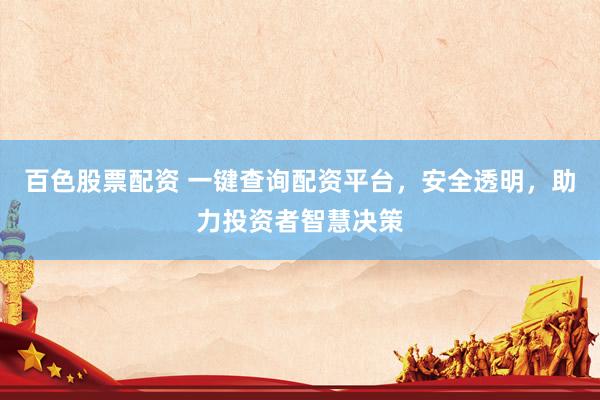 百色股票配资 一键查询配资平台，安全透明，助力投资者智慧决策