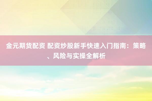 金元期货配资 配资炒股新手快速入门指南：策略、风险与实操全解析