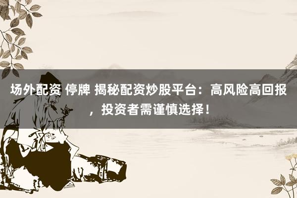 场外配资 停牌 揭秘配资炒股平台：高风险高回报，投资者需谨慎选择！
