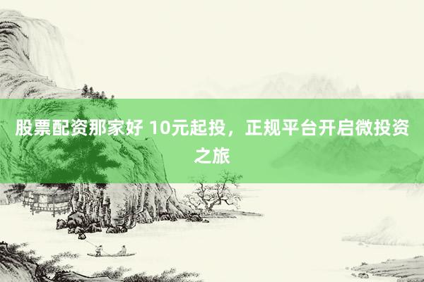 股票配资那家好 10元起投，正规平台开启微投资之旅