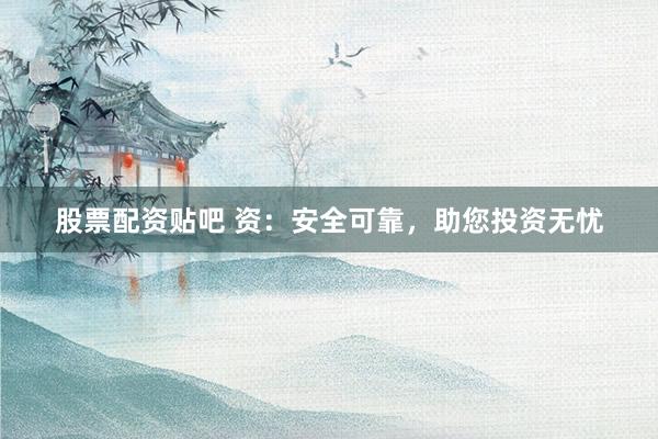 股票配资贴吧 资：安全可靠，助您投资无忧