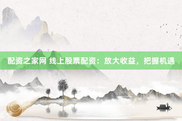 配资之家网 线上股票配资：放大收益，把握机遇