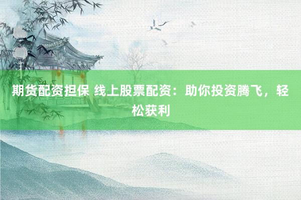 期货配资担保 线上股票配资：助你投资腾飞，轻松获利