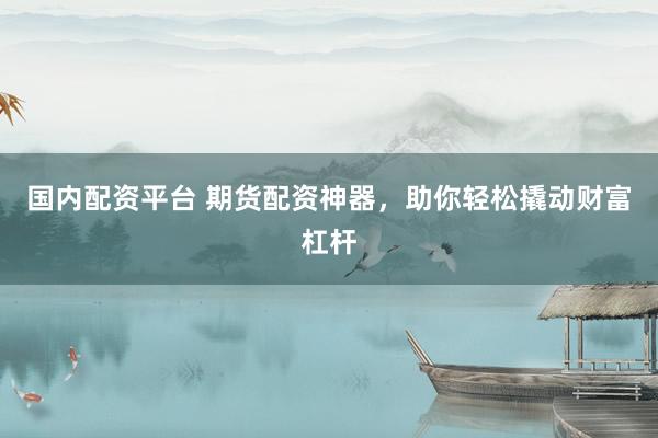 国内配资平台 期货配资神器，助你轻松撬动财富杠杆