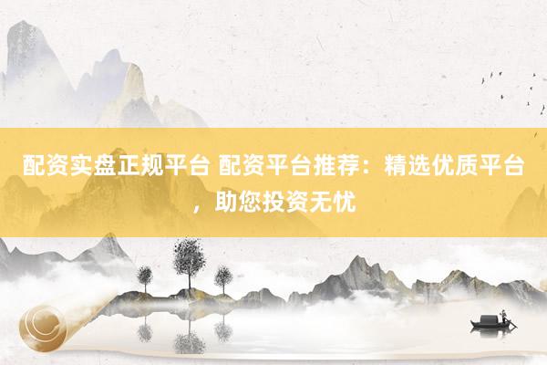 配资实盘正规平台 配资平台推荐：精选优质平台，助您投资无忧