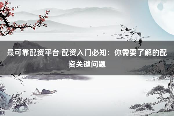 最可靠配资平台 配资入门必知：你需要了解的配资关键问题