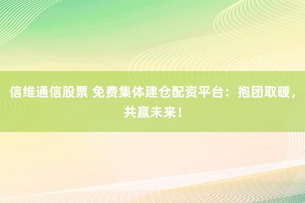信维通信股票 免费集体建仓配资平台：抱团取暖，共赢未来！