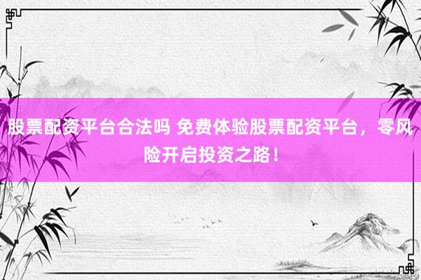 股票配资平台合法吗 免费体验股票配资平台，零风险开启投资之路！