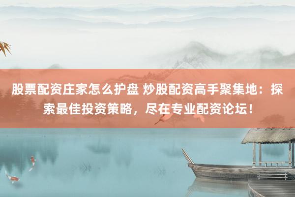股票配资庄家怎么护盘 炒股配资高手聚集地：探索最佳投资策略，尽在专业配资论坛！