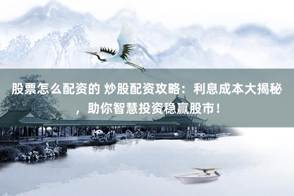 股票怎么配资的 炒股配资攻略：利息成本大揭秘，助你智慧投资稳赢股市！