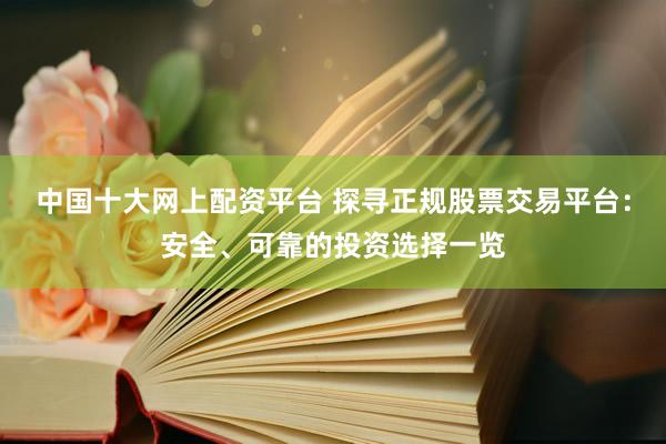 中国十大网上配资平台 探寻正规股票交易平台：安全、可靠的投资选择一览