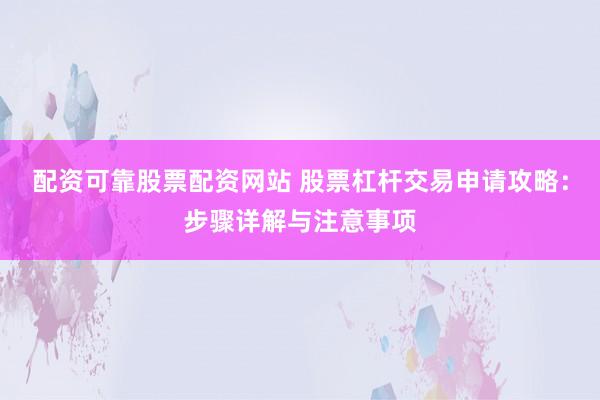 配资可靠股票配资网站 股票杠杆交易申请攻略：步骤详解与注意事项