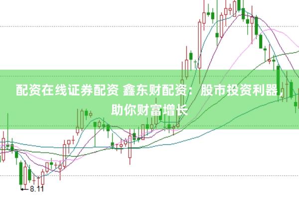 配资在线证券配资 鑫东财配资：股市投资利器，助你财富增长