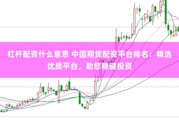 杠杆配资什么意思 中国期货配资平台排名：精选优质平台，助您稳健投资