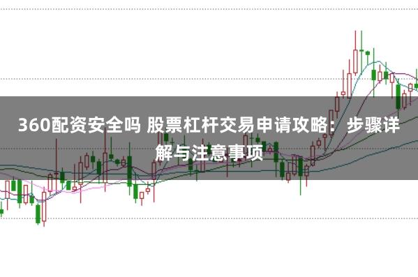 360配资安全吗 股票杠杆交易申请攻略：步骤详解与注意事项
