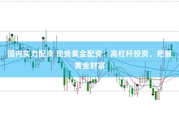 国内实力配资 现货黄金配资：高杠杆投资，把握黄金财富