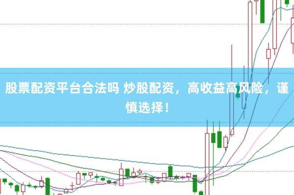 股票配资平台合法吗 炒股配资，高收益高风险，谨慎选择！