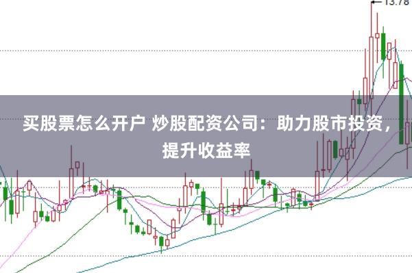 买股票怎么开户 炒股配资公司：助力股市投资，提升收益率