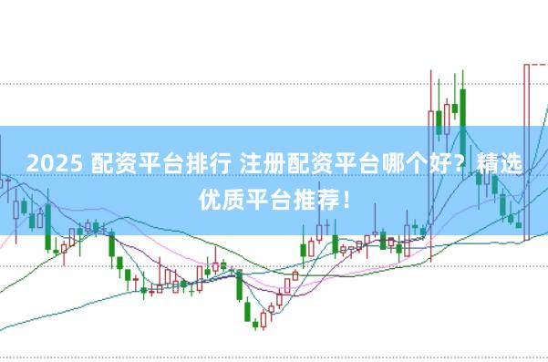 2025 配资平台排行 注册配资平台哪个好？精选优质平台推荐！