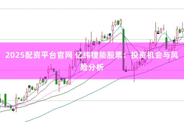 2025配资平台官网 亿纬锂能股票：投资机会与风险分析