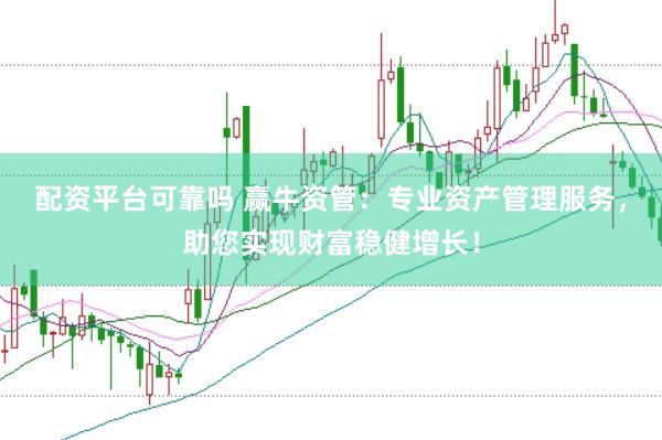 配资平台可靠吗 赢牛资管：专业资产管理服务，助您实现财富稳健增长！