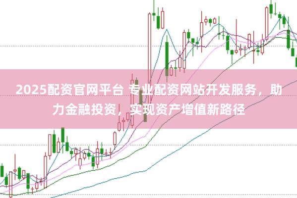 2025配资官网平台 专业配资网站开发服务，助力金融投资，实现资产增值新路径