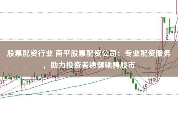 股票配资行业 南平股票配资公司：专业配资服务，助力投资者稳健驰骋股市