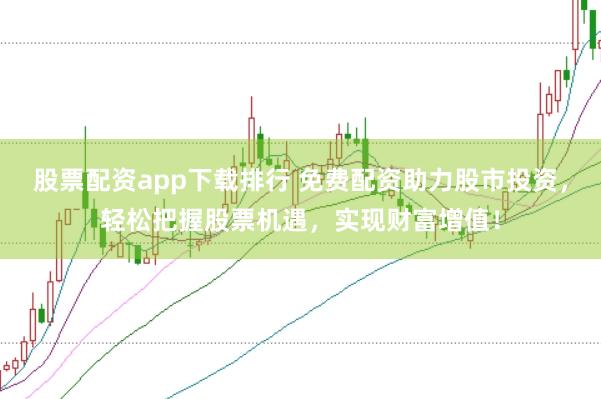 股票配资app下载排行 免费配资助力股市投资，轻松把握股票机遇，实现财富增值！