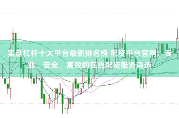 实盘杠杆十大平台最新排名榜 配资平台官网：专业、安全、高效的在线配资服务首选