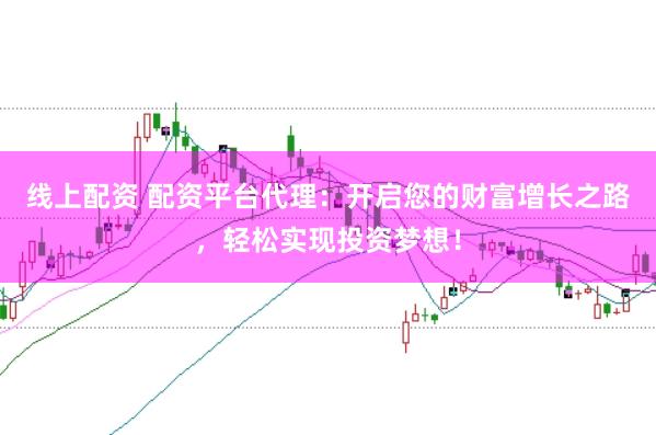 线上配资 配资平台代理：开启您的财富增长之路，轻松实现投资梦想！