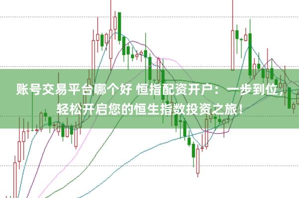 账号交易平台哪个好 恒指配资开户：一步到位，轻松开启您的恒生指数投资之旅！