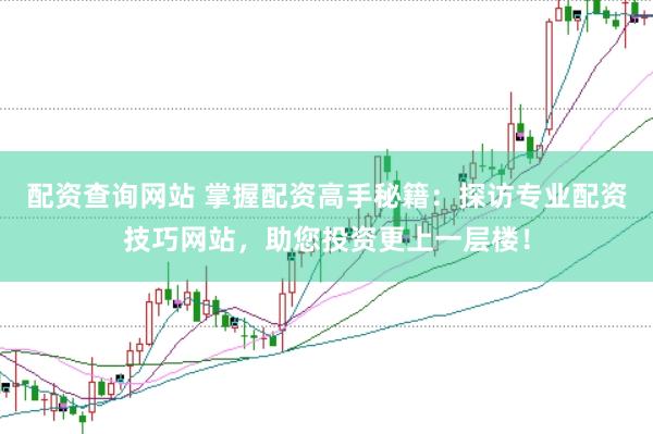 配资查询网站 掌握配资高手秘籍：探访专业配资技巧网站，助您投资更上一层楼！