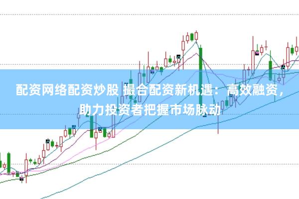 配资网络配资炒股 撮合配资新机遇：高效融资，助力投资者把握市场脉动