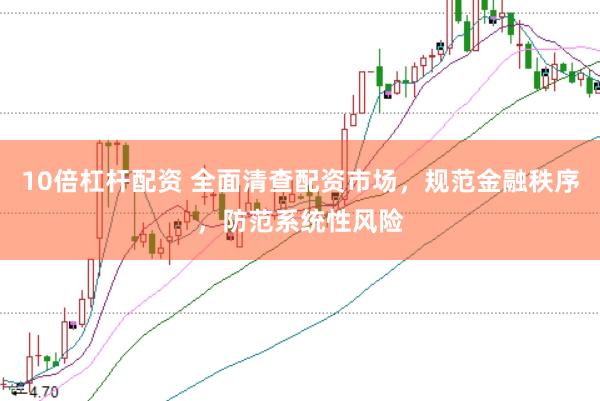 10倍杠杆配资 全面清查配资市场，规范金融秩序，防范系统性风险