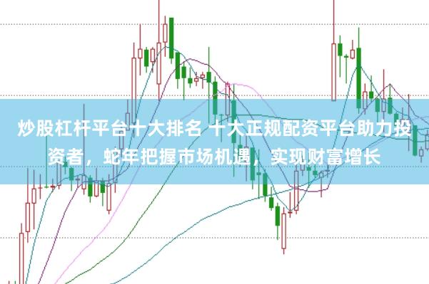 炒股杠杆平台十大排名 十大正规配资平台助力投资者，蛇年把握市场机遇，实现财富增长
