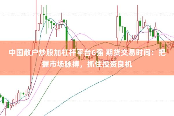 中国散户炒股加杠杆平台6强 期货交易时间：把握市场脉搏，抓住投资良机