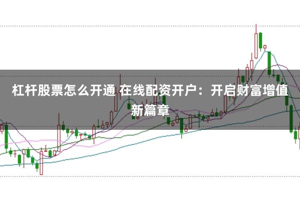 杠杆股票怎么开通 在线配资开户：开启财富增值新篇章