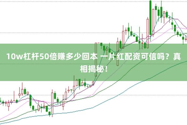 10w杠杆50倍赚多少回本 一片红配资可信吗？真相揭秘！