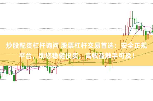 炒股配资杠杆询问 股票杠杆交易首选：安全正规平台，助您稳健投资，高收益触手可及！