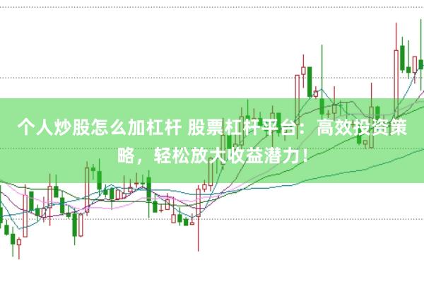 个人炒股怎么加杠杆 股票杠杆平台：高效投资策略，轻松放大收益潜力！