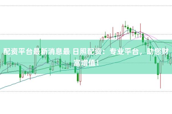 配资平台最新消息最 日照配资：专业平台，助您财富增值！
