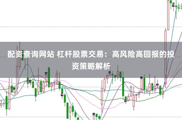 配资查询网站 杠杆股票交易：高风险高回报的投资策略解析