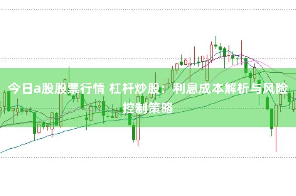 今日a股股票行情 杠杆炒股：利息成本解析与风险控制策略