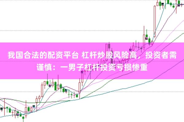 我国合法的配资平台 杠杆炒股风险高，投资者需谨慎：一男子杠杆投资亏损惨重