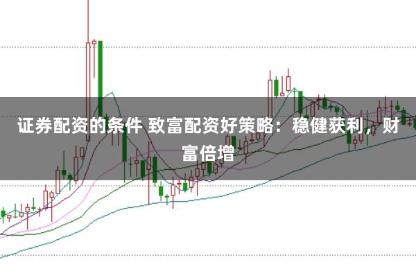 证券配资的条件 致富配资好策略：稳健获利，财富倍增